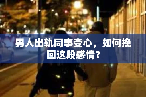 男人出轨同事变心，如何挽回这段感情？