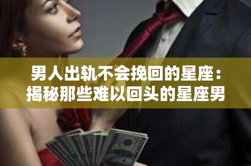 男人出轨不会挽回的星座：揭秘那些难以回头的星座男