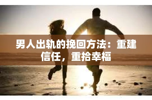 男人出轨的挽回方法：重建信任，重拾幸福