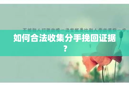 如何合法收集分手挽回证据？
