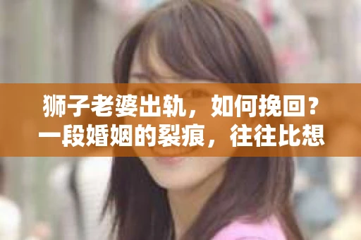 狮子老婆出轨，如何挽回？一段婚姻的裂痕，往往比想象中更难以修复。但面对这样的困境，我们仍可以尝试寻找解决问题的方法。以下，我将结合实际情况，分享一些关于如何挽回狮子老婆出轨的心得。