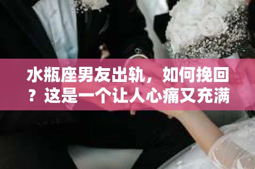 水瓶座男友出轨，如何挽回？这是一个让人心痛又充满挑战的问题。在爱情的世界里，我们总是希望找到那个对的人，但现实往往不尽如人意。今天，就让我们一起来探讨一下，当水瓶座男友出轨时，我们该如何挽回这段感情。