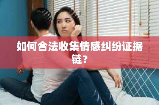 如何合法收集情感纠纷证据链? 如何合法收集情感纠纷证据链?