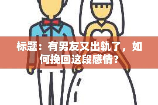 标题：有男友又出轨了，如何挽回这段感情？