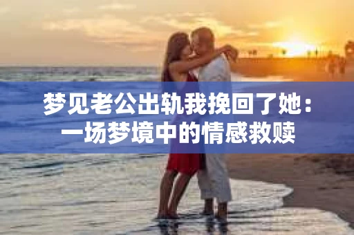 梦见老公出轨我挽回了她：一场梦境中的情感救赎