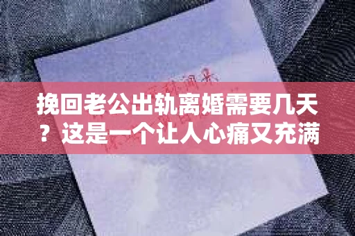 挽回老公出轨离婚需要几天？这是一个让人心痛又充满疑惑的问题。每个人的情况都是独一无二的，所以答案并不简单。在这篇文章中，我将结合实际情况，为大家分析这个问题，希望能给你一些启示。