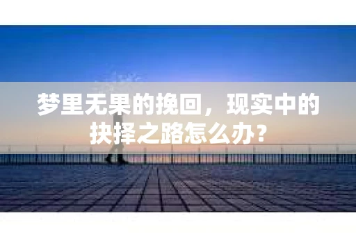 梦里无果的挽回,现实中的抉择之路怎么办? 梦里无果的挽回,现实中的抉择之路怎么办?