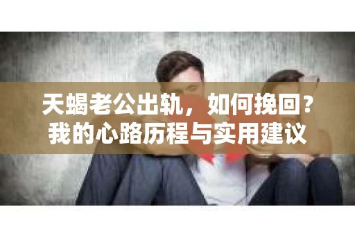 天蝎老公出轨，如何挽回？我的心路历程与实用建议