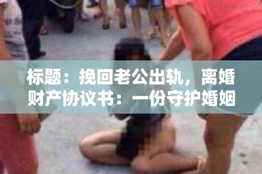 标题：挽回老公出轨，离婚财产协议书：一份守护婚姻与财产的明智选择