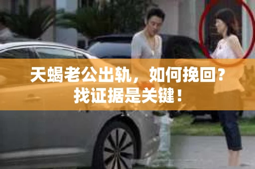 天蝎老公出轨，如何挽回？找证据是关键！