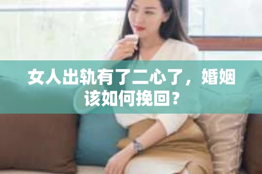 女人出轨有了二心了,婚姻该如何挽回? 女人出轨有了二心了,婚姻该如何挽回?