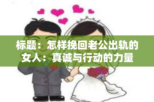 标题:怎样挽回老公出轨的女人:真诚与行动的力量 标题:怎样挽回老公出轨的女人:真诚与行动的力量