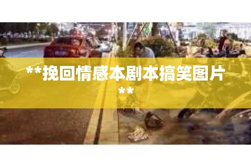 **挽回情感本剧本搞笑图片**