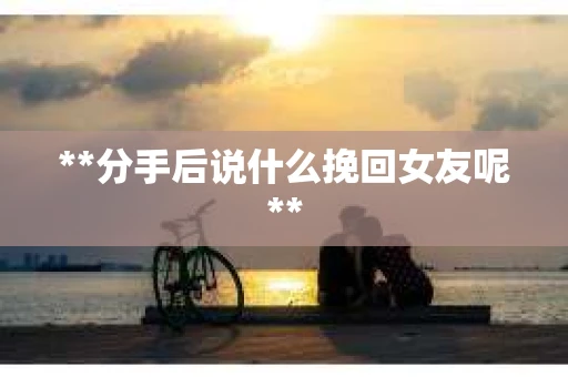 **分手后说什么挽回女友呢**