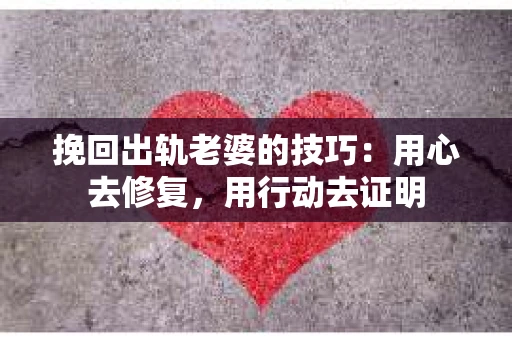 挽回出轨老婆的技巧：用心去修复，用行动去证明