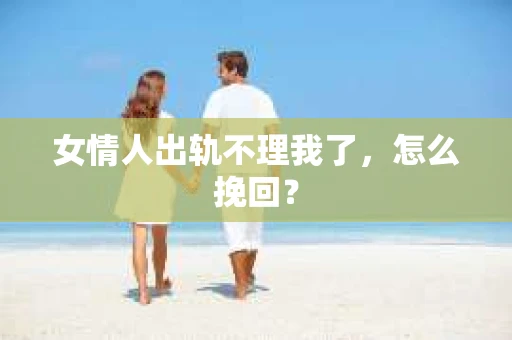 女情人出轨不理我了，怎么挽回？