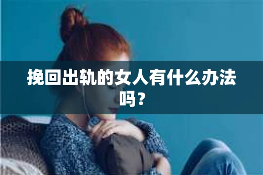挽回出轨的女人有什么办法吗? 挽回出轨的女人有什么办法吗?