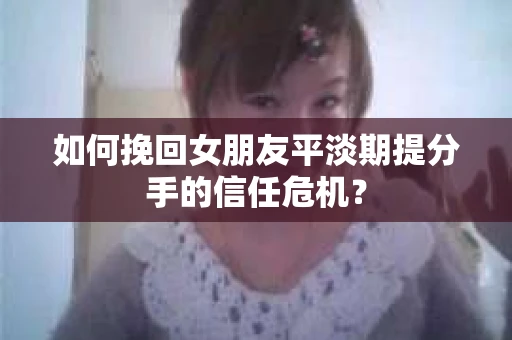 如何挽回女朋友平淡期提分手的信任危机? 如何挽回女朋友平淡期提分手的信任危机?
