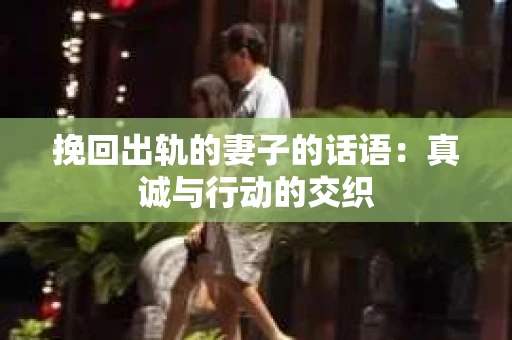 挽回出轨的妻子的话语：真诚与行动的交织