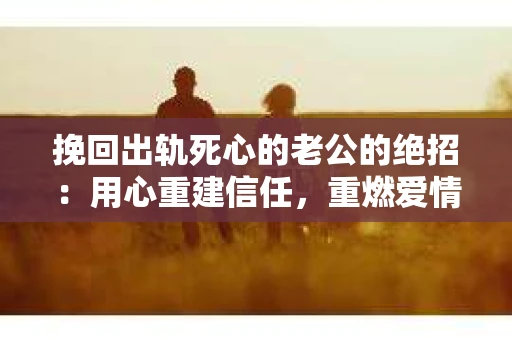 挽回出轨死心的老公的绝招：用心重建信任，重燃爱情火花