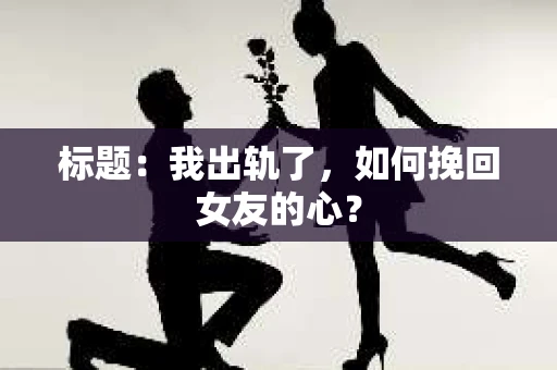 标题：我出轨了，如何挽回女友的心？