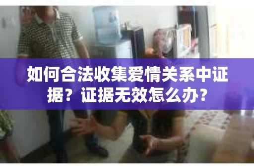 如何合法收集爱情关系中证据？证据无效怎么办？