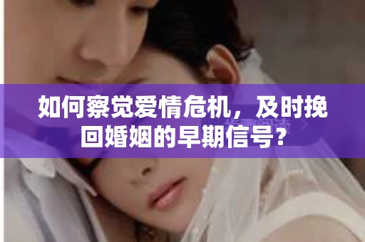 如何察觉爱情危机，及时挽回婚姻的早期信号？