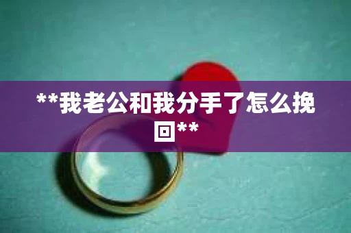 **我老公和我分手了怎么挽回** **我老公和我分手了怎么挽回**