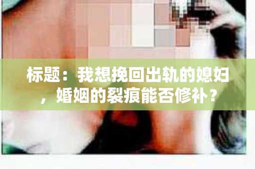 标题：我想挽回出轨的媳妇，婚姻的裂痕能否修补？