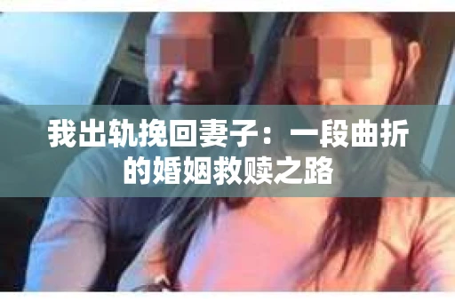 我出轨挽回妻子：一段曲折的婚姻救赎之路