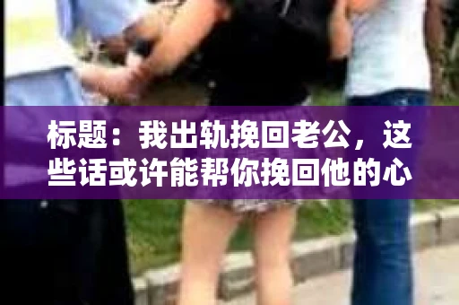 标题：我出轨挽回老公，这些话或许能帮你挽回他的心