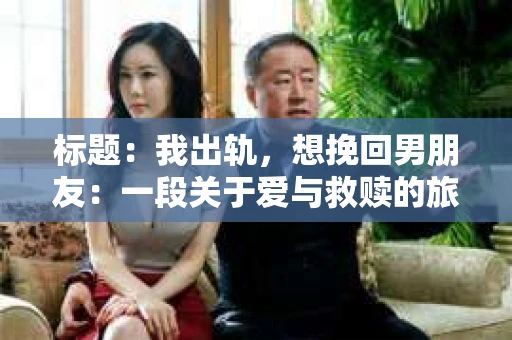 标题：我出轨，想挽回男朋友：一段关于爱与救赎的旅程