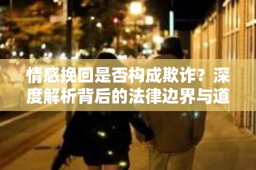 情感挽回是否构成欺诈？深度解析背后的法律边界与道德伦理