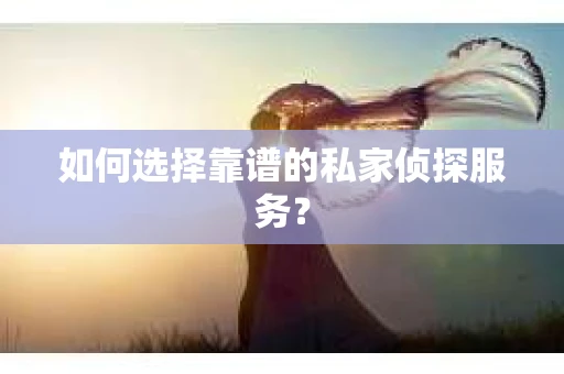 如何选择靠谱的私家侦探服务？