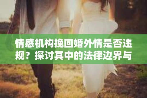 情感机构挽回婚外情是否违规？探讨其中的法律边界与伦理考量