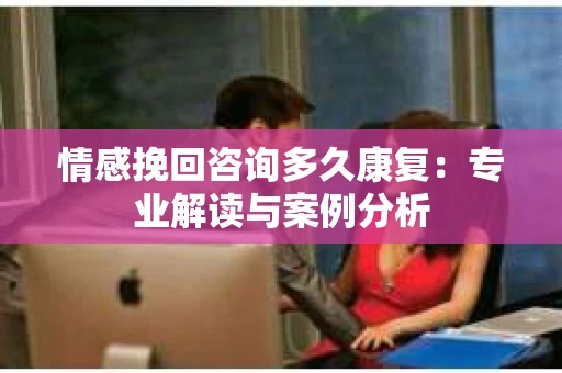 情感挽回咨询多久康复：专业解读与案例分析
