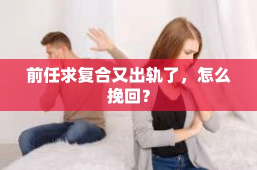 前任求复合又出轨了，怎么挽回？