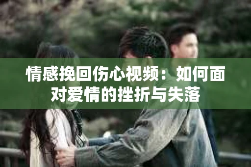情感挽回伤心视频：如何面对爱情的挫折与失落