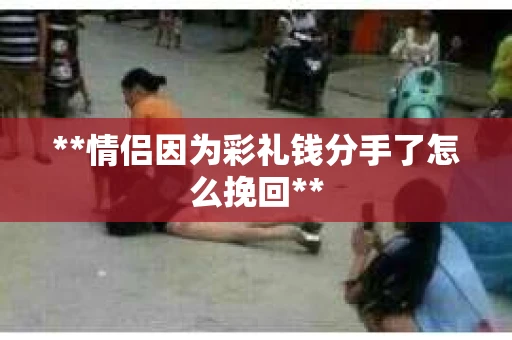 **情侣因为彩礼钱分手了怎么挽回**