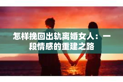 怎样挽回出轨离婚女人:一段情感的重建之路 怎样挽回出轨离婚女人:一段情感的重建之路