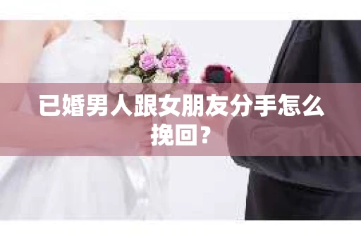 已婚男人跟女朋友分手怎么挽回？