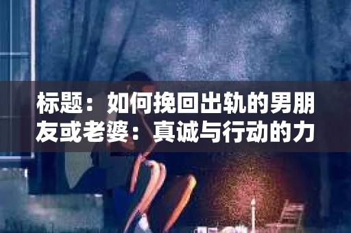 标题：如何挽回出轨的男朋友或老婆：真诚与行动的力量
