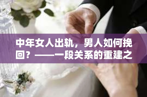 中年女人出轨，男人如何挽回？——一段关系的重建之路