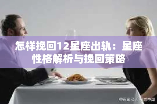 怎样挽回12星座出轨：星座性格解析与挽回策略