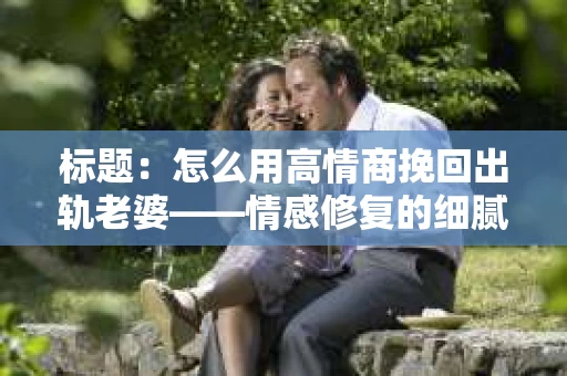 标题:怎么用高情商挽回出轨老婆——情感修复的细腻之道 标题:怎么用高情商挽回出轨老婆——情感修复的细腻之道