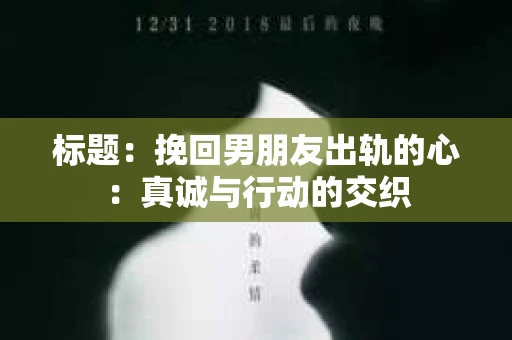 标题：挽回男朋友出轨的心：真诚与行动的交织