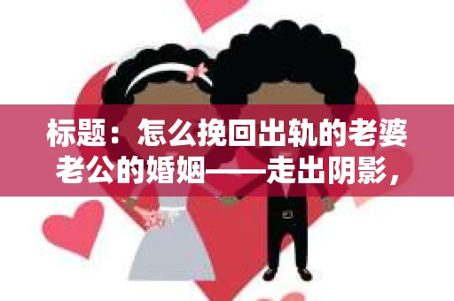 标题：怎么挽回出轨的老婆老公的婚姻——走出阴影，重建信任