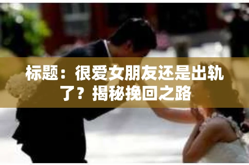 标题：很爱女朋友还是出轨了？揭秘挽回之路