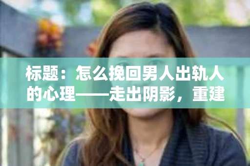 标题：怎么挽回男人出轨人的心理——走出阴影，重建信任