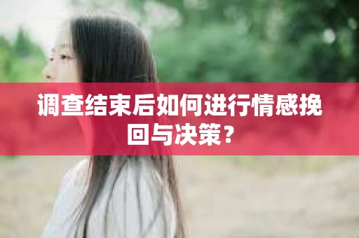 调查结束后如何进行情感挽回与决策? 调查结束后如何进行情感挽回与决策?